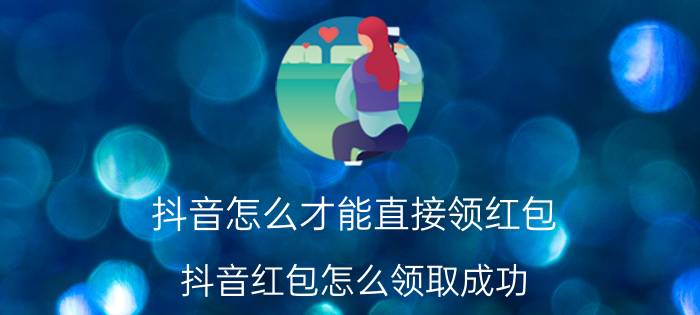 抖音怎么才能直接领红包 抖音红包怎么领取成功？